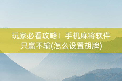 玩家必看攻略！手机麻将软件只赢不输(怎么设置胡牌)