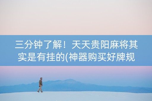 三分钟了解！天天贵阳麻将其实是有挂的(神器购买好牌规律)