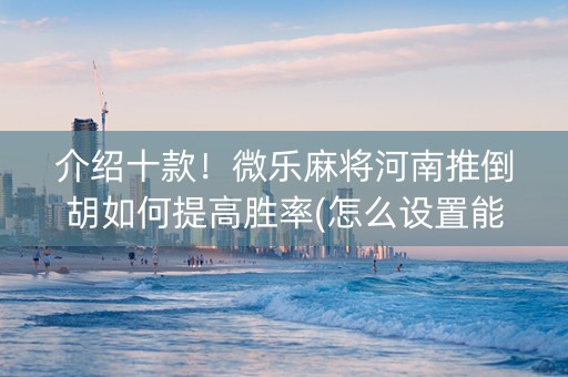 介绍十款！微乐麻将河南推倒胡如何提高胜率(怎么设置能有好牌)
