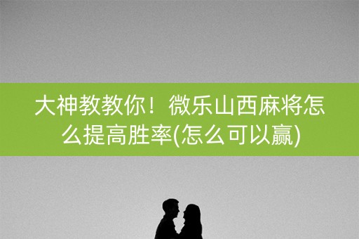大神教教你！微乐山西麻将怎么提高胜率(怎么可以赢)