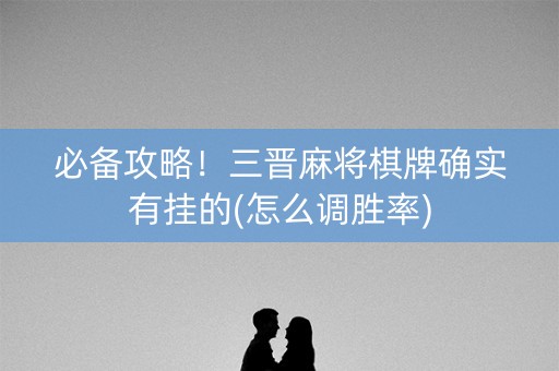 必备攻略！三晋麻将棋牌确实有挂的(怎么调胜率)