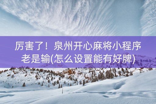 厉害了！泉州开心麻将小程序老是输(怎么设置能有好牌)