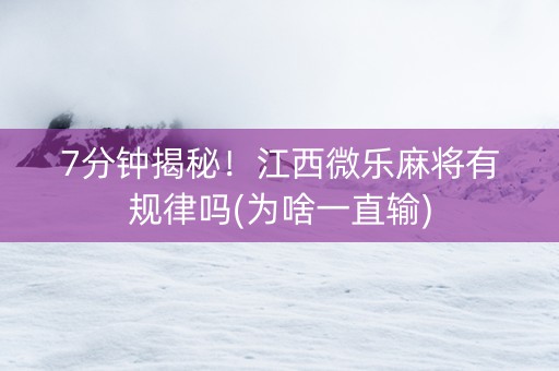 7分钟揭秘！江西微乐麻将有规律吗(为啥一直输)