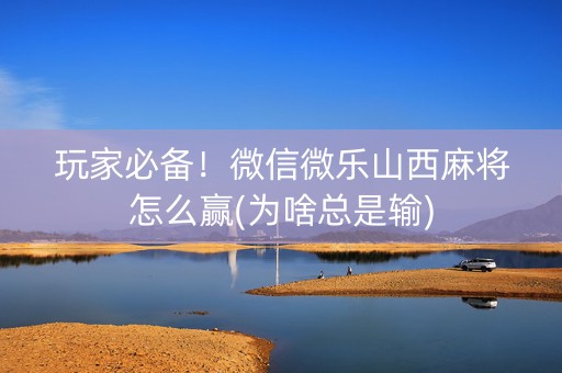 玩家必备！微信微乐山西麻将怎么赢(为啥总是输)
