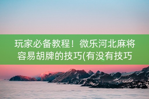 玩家必备教程！微乐河北麻将容易胡牌的技巧(有没有技巧)
