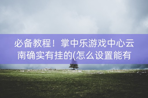 必备教程！掌中乐游戏中心云南确实有挂的(怎么设置能有好牌)