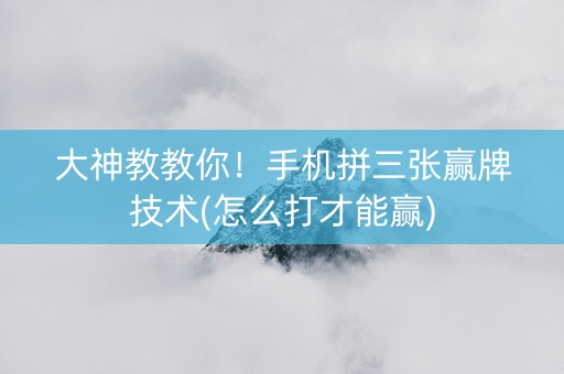 大神教教你！手机拼三张赢牌技术(怎么打才能赢)