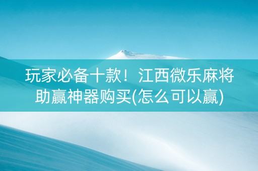 玩家必备十款！江西微乐麻将助赢神器购买(怎么可以赢)