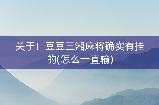 关于！豆豆三湘麻将确实有挂的(怎么一直输)
