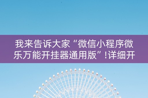 我来告诉大家“微信小程序微乐万能开挂器通用版”!详细开挂教程-知乎