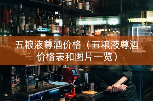 五粮液尊酒价格（五粮液尊酒价格表和图片一览）