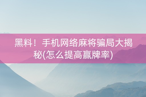 黑料！手机网络麻将骗局大揭秘(怎么提高赢牌率)