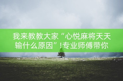 我来教教大家“心悦麻将天天输什么原因”!专业师傅带你一起了解（详细教程）-知乎