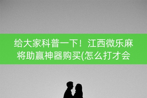 给大家科普一下！江西微乐麻将助赢神器购买(怎么打才会赢)