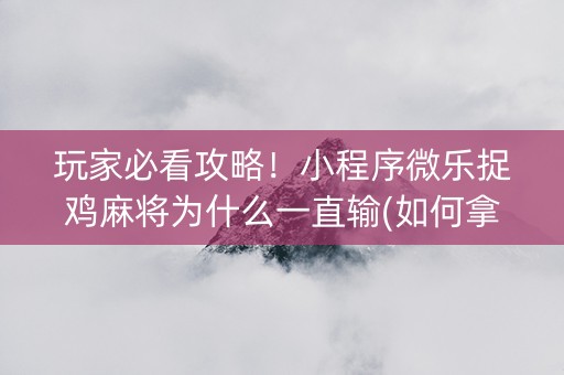 玩家必看攻略！小程序微乐捉鸡麻将为什么一直输(如何拿到好牌)