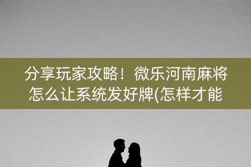 分享玩家攻略！微乐河南麻将怎么让系统发好牌(怎样才能赢)