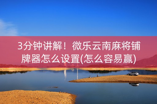 3分钟讲解！微乐云南麻将铺牌器怎么设置(怎么容易赢)