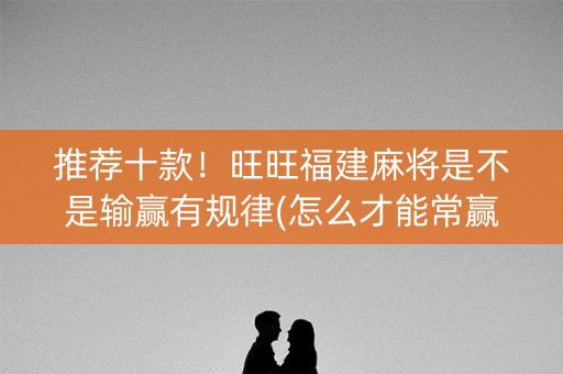 推荐十款！旺旺福建麻将是不是输赢有规律(怎么才能常赢)