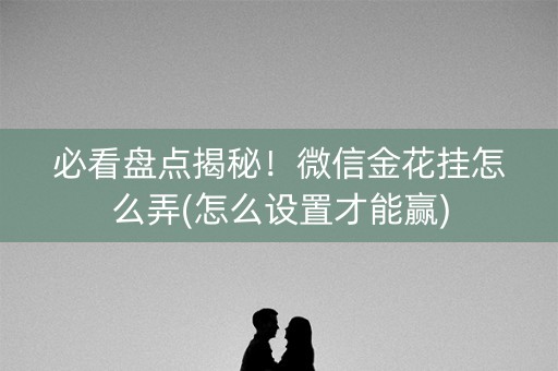 必看盘点揭秘！微信金花挂怎么弄(怎么设置才能赢)