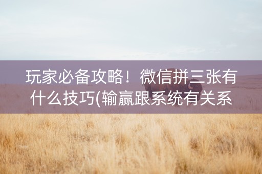 玩家必备攻略！微信拼三张有什么技巧(输赢跟系统有关系吗)