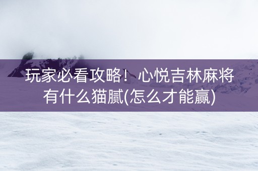 玩家必看攻略！心悦吉林麻将有什么猫腻(怎么才能赢)