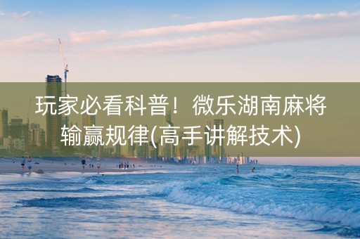 玩家必看科普！微乐湖南麻将输赢规律(高手讲解技术)