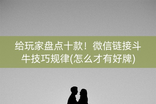 给玩家盘点十款！微信链接斗牛技巧规律(怎么才有好牌)