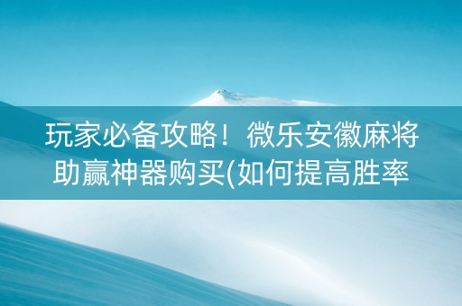 玩家必备攻略！微乐安徽麻将助赢神器购买(如何提高胜率)