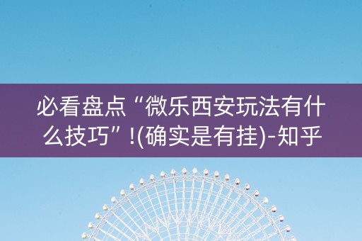 必看盘点“微乐西安玩法有什么技巧”!(确实是有挂)-知乎