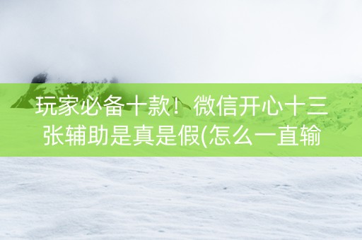 玩家必备十款！微信开心十三张辅助是真是假(怎么一直输)