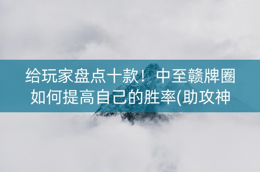 给玩家盘点十款！中至赣牌圈如何提高自己的胜率(助攻神器怎么才会赢)