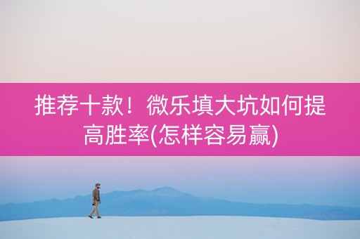 推荐十款！微乐填大坑如何提高胜率(怎样容易赢)