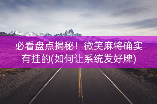 必看盘点揭秘！微笑麻将确实有挂的(如何让系统发好牌)