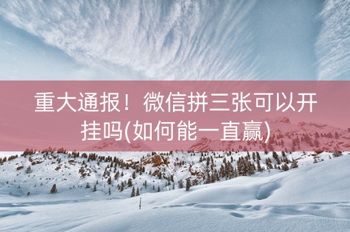 重大通报！微信拼三张可以开挂吗(如何能一直赢)
