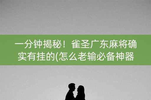 一分钟揭秘！雀圣广东麻将确实有挂的(怎么老输必备神器)