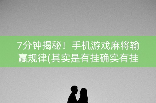7分钟揭秘！手机游戏麻将输赢规律(其实是有挂确实有挂)