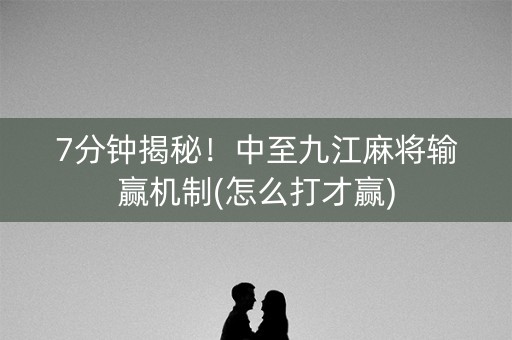 7分钟揭秘！中至九江麻将输赢机制(怎么打才赢)