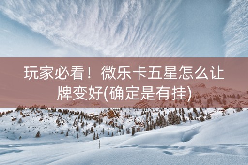 玩家必看！微乐卡五星怎么让牌变好(确定是有挂)