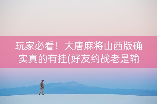 玩家必看！大唐麻将山西版确实真的有挂(好友约战老是输)