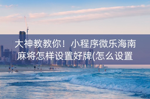 大神教教你！小程序微乐海南麻将怎样设置好牌(怎么设置胡牌)