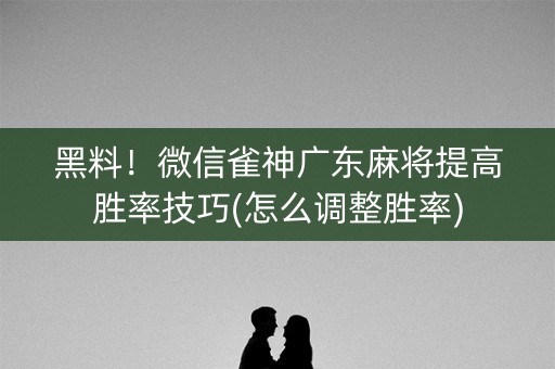 黑料！微信雀神广东麻将提高胜率技巧(怎么调整胜率)