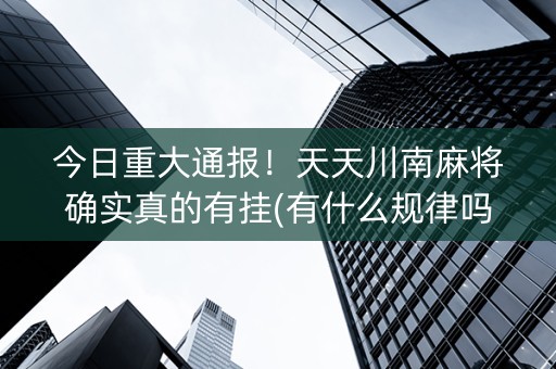 今日重大通报！天天川南麻将确实真的有挂(有什么规律吗)