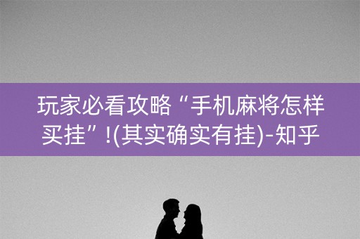 玩家必看攻略“手机麻将怎样买挂”!(其实确实有挂)-知乎