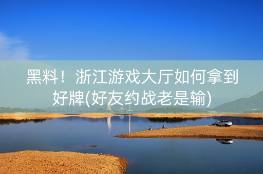 黑料！浙江游戏大厅如何拿到好牌(好友约战老是输)