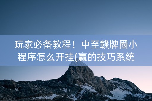 玩家必备教程！中至赣牌圈小程序怎么开挂(赢的技巧系统规律)