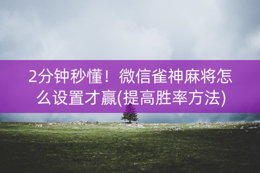 2分钟秒懂！微信雀神麻将怎么设置才赢(提高胜率方法)