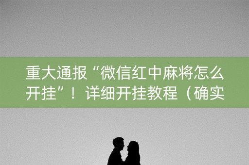 重大通报“微信红中麻将怎么开挂”！详细开挂教程（确实真的有挂)-知乎