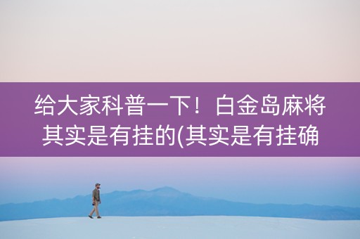 给大家科普一下！白金岛麻将其实是有挂的(其实是有挂确实有挂)