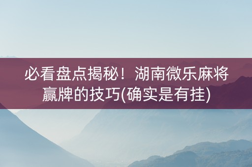 必看盘点揭秘！湖南微乐麻将赢牌的技巧(确实是有挂)
