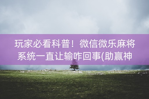 玩家必看科普！微信微乐麻将系统一直让输咋回事(助赢神器购买)